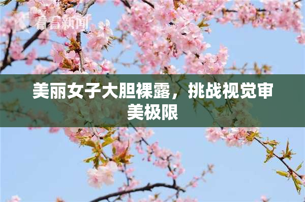 美丽女子大胆裸露，挑战视觉审美极限