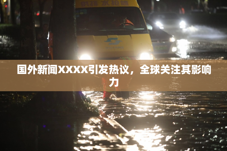 国外新闻XXXX引发热议，全球关注其影响力