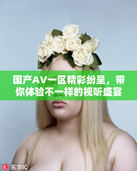国产AV一区精彩纷呈，带你体验不一样的视听盛宴