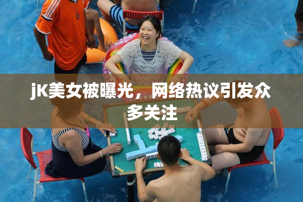 jK美女被曝光，网络热议引发众多关注