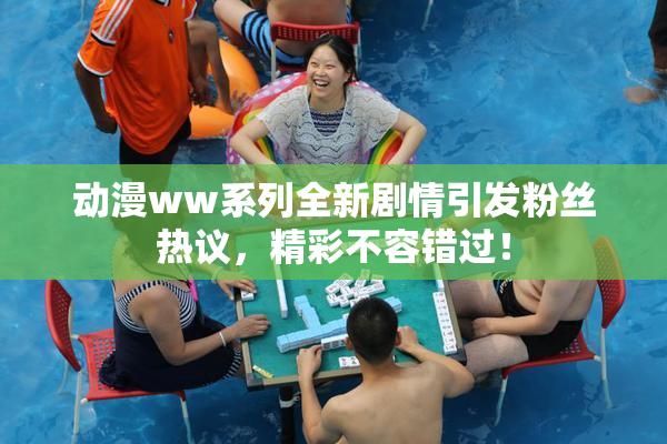动漫ww系列全新剧情引发粉丝热议，精彩不容错过！