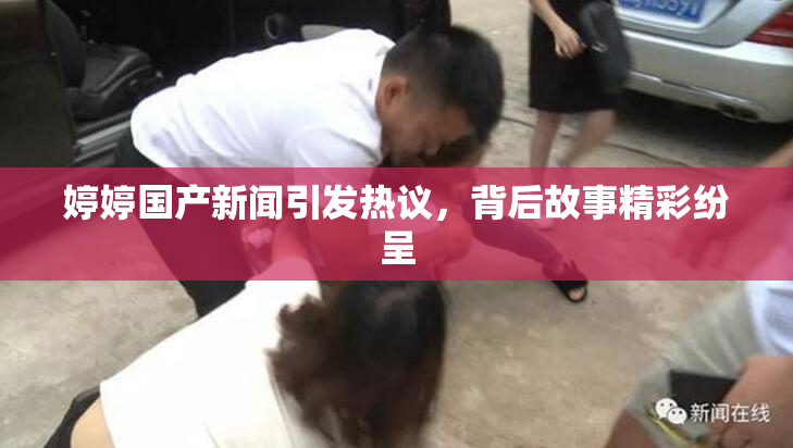 婷婷国产新闻引发热议，背后故事精彩纷呈