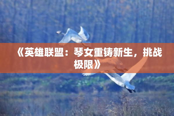 《英雄联盟：琴女重铸新生，挑战极限》
