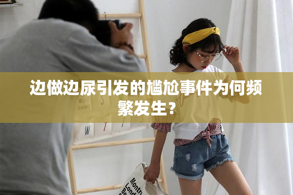 边做边尿引发的尴尬事件为何频繁发生？