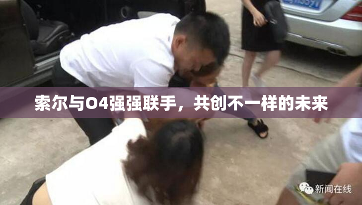 索尔与O4强强联手，共创不一样的未来