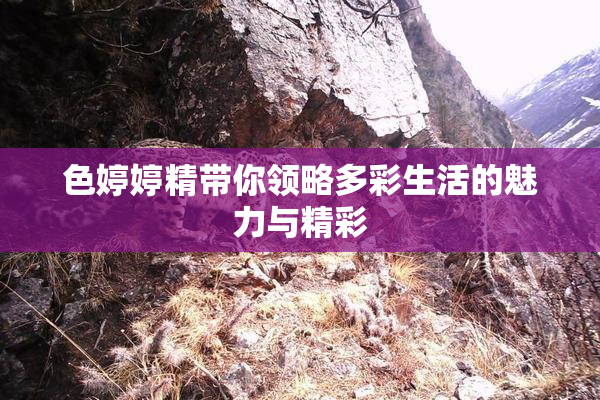 色婷婷精带你领略多彩生活的魅力与精彩