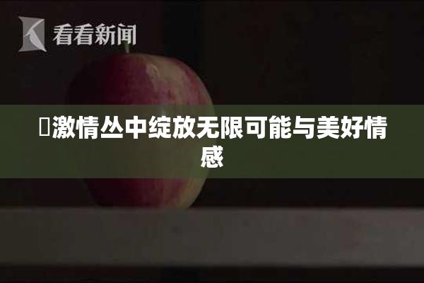 巜激情丛中绽放无限可能与美好情感