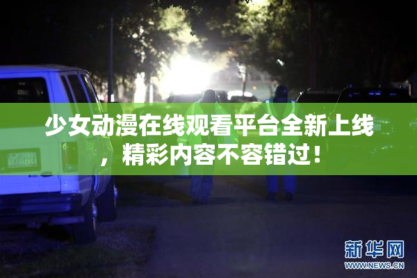 少女动漫在线观看平台全新上线，精彩内容不容错过！
