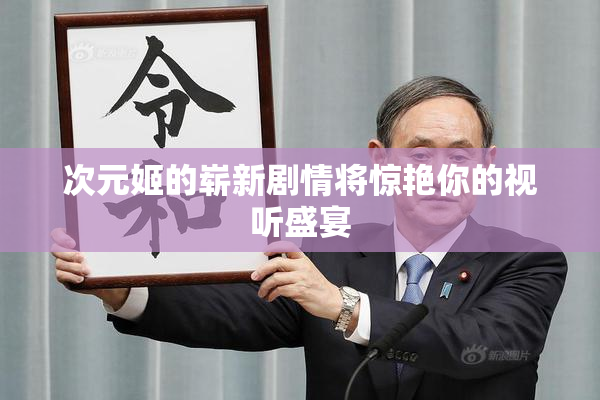 次元姬的崭新剧情将惊艳你的视听盛宴