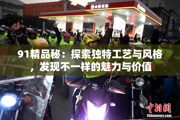 91精品秘：探索独特工艺与风格，发现不一样的魅力与价值
