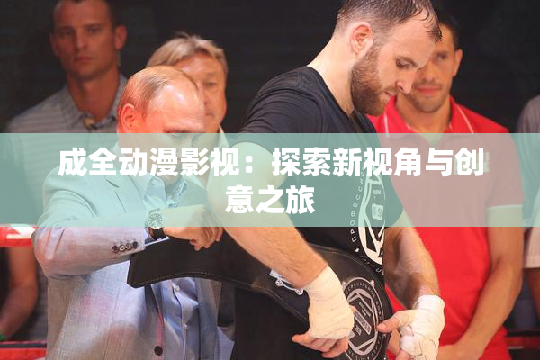 成全动漫影视：探索新视角与创意之旅