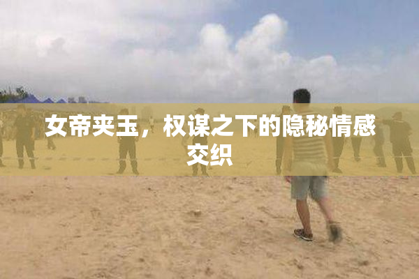 女帝夹玉，权谋之下的隐秘情感交织