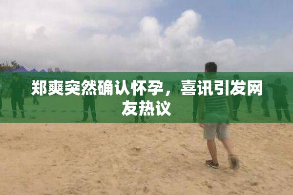 郑爽突然确认怀孕，喜讯引发网友热议