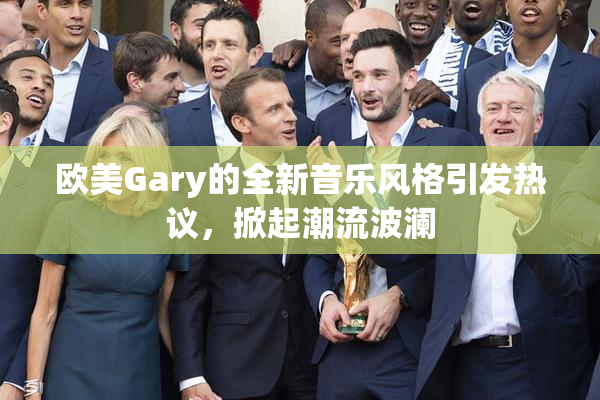 欧美Gary的全新音乐风格引发热议，掀起潮流波澜