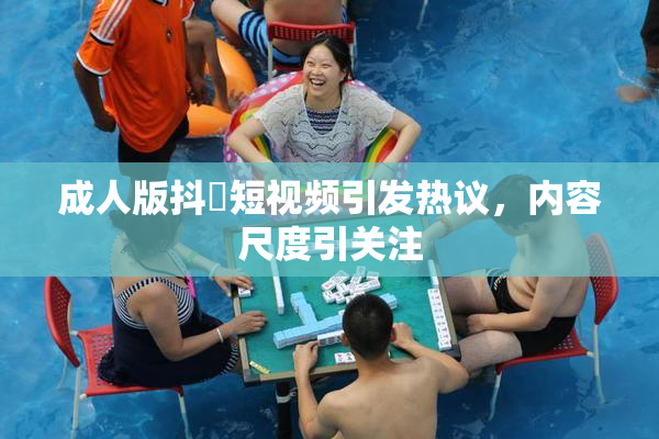 成人版抖抈短视频引发热议，内容尺度引关注