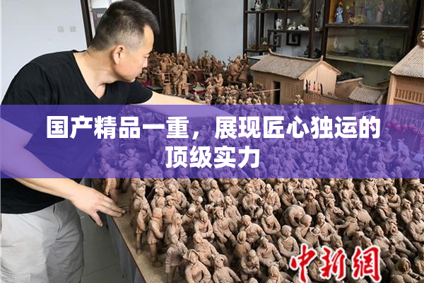 国产精品一重，展现匠心独运的顶级实力