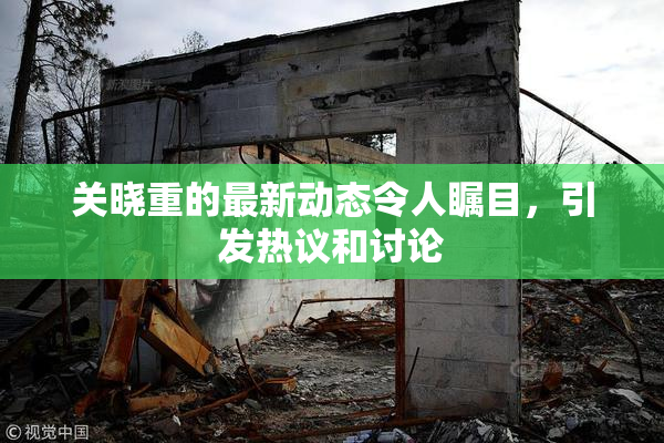 关晓重的最新动态令人瞩目，引发热议和讨论