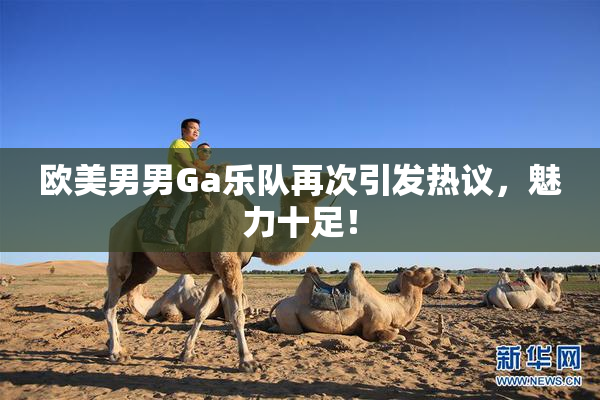 欧美男男Ga乐队再次引发热议，魅力十足！