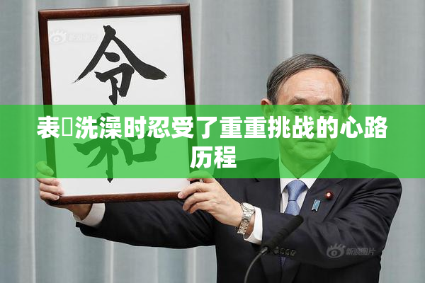 表妺洗澡时忍受了重重挑战的心路历程