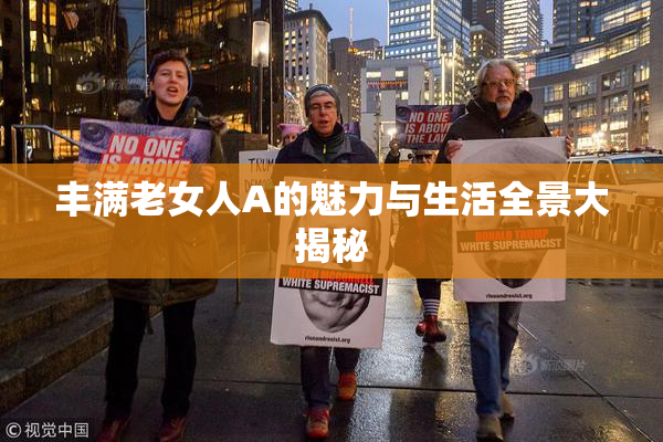 丰满老女人A的魅力与生活全景大揭秘