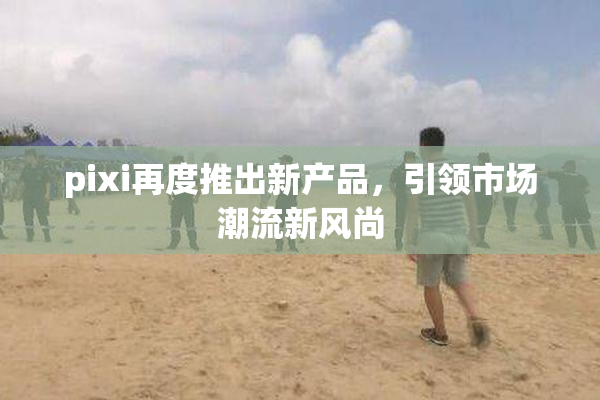 pixi再度推出新产品，引领市场潮流新风尚