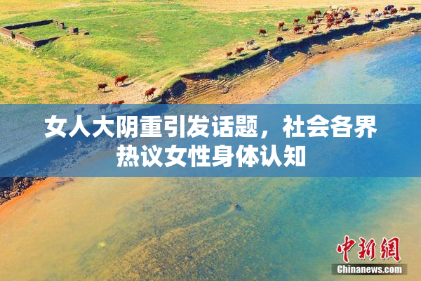 女人大阴重引发话题，社会各界热议女性身体认知