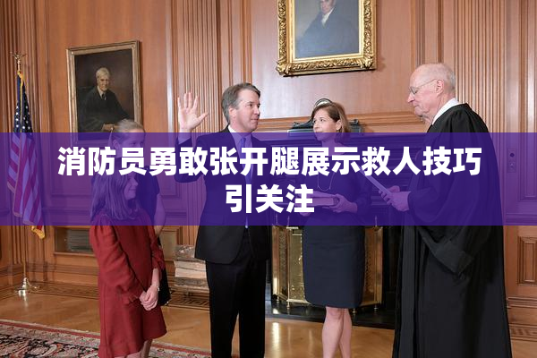 消防员勇敢张开腿展示救人技巧引关注