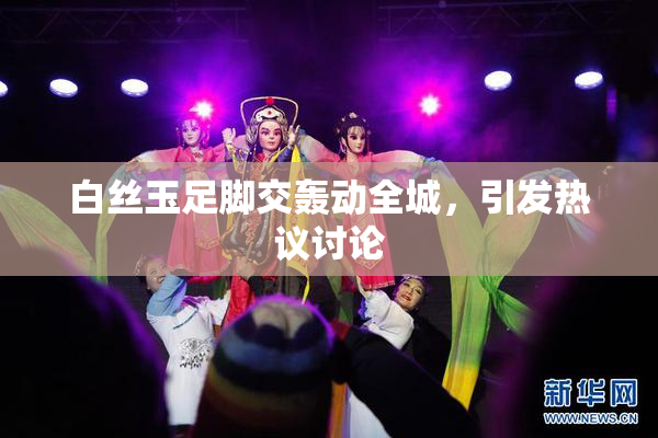 白丝玉足脚交轰动全城，引发热议讨论