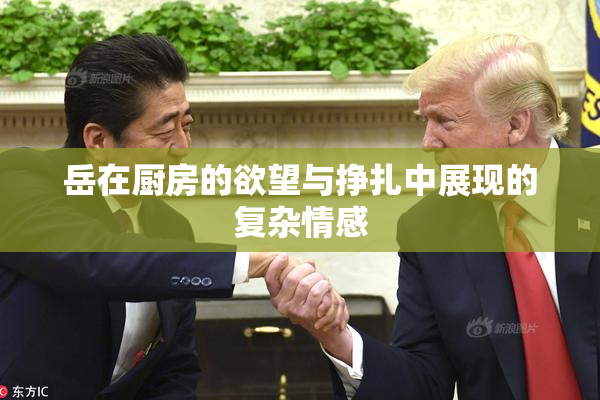 岳在厨房的欲望与挣扎中展现的复杂情感