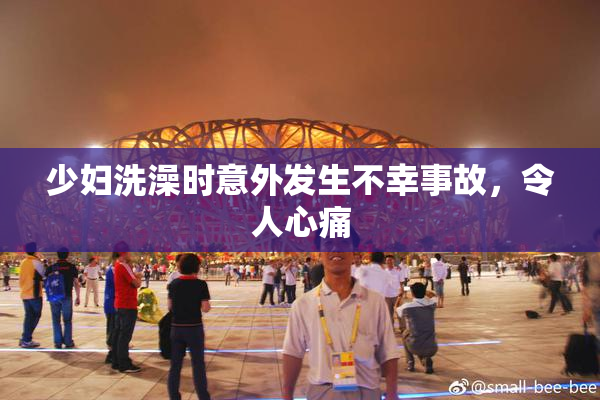 少妇洗澡时意外发生不幸事故，令人心痛