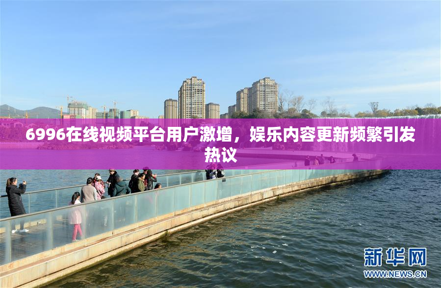6996在线视频平台用户激增，娱乐内容更新频繁引发热议