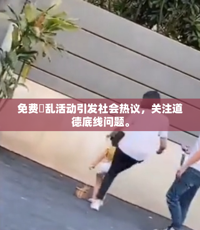 免费婬乱活动引发社会热议，关注道德底线问题。