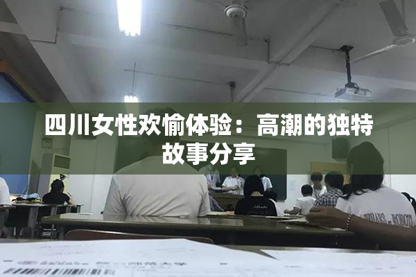 四川女性欢愉体验：高潮的独特故事分享