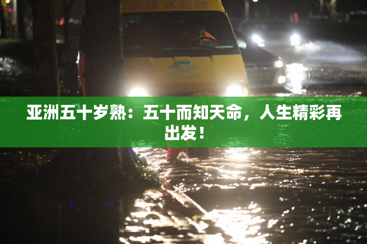 亚洲五十岁熟：五十而知天命，人生精彩再出发！