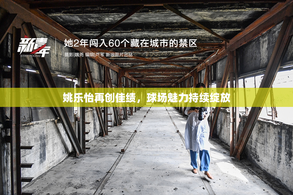 姚乐怡再创佳绩，球场魅力持续绽放