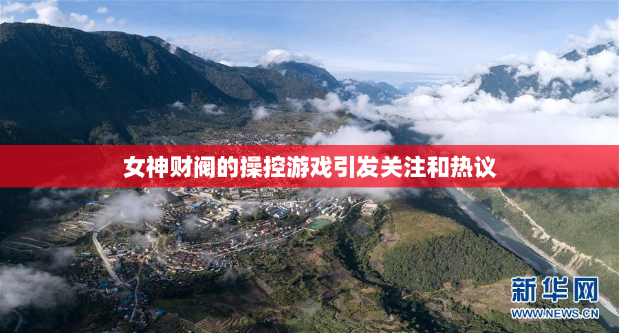 女神财阀的操控游戏引发关注和热议