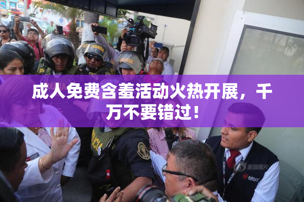 成人免费含羞活动火热开展，千万不要错过！