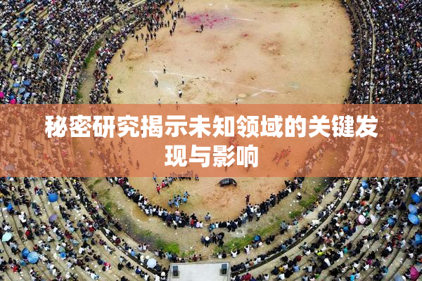 秘密研究揭示未知领域的关键发现与影响