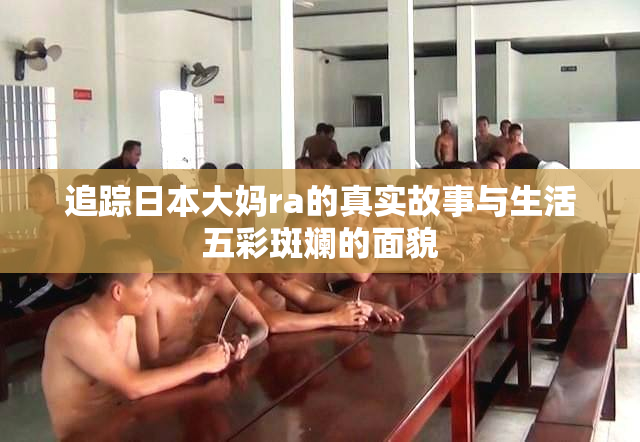 追踪日本大妈ra的真实故事与生活五彩斑斓的面貌