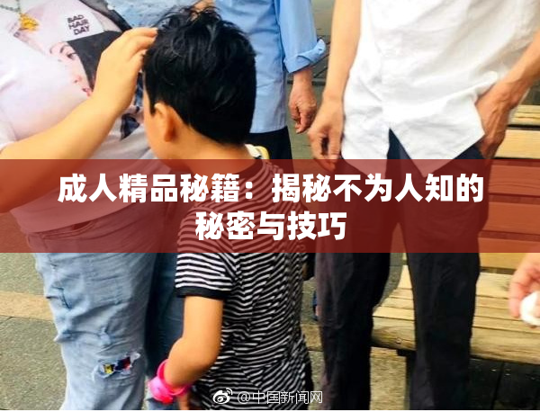 成人精品秘籍：揭秘不为人知的秘密与技巧