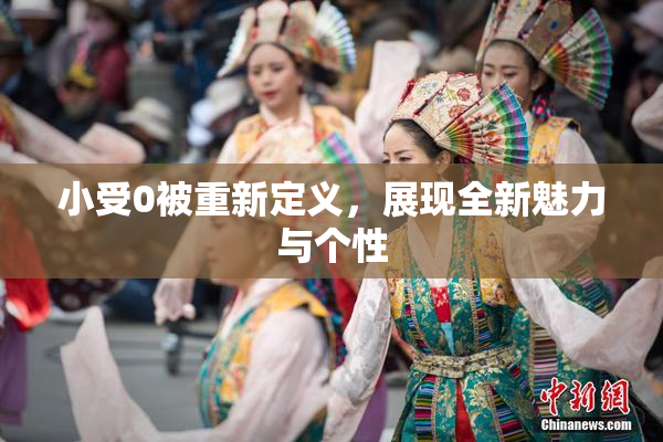 小受0被重新定义，展现全新魅力与个性