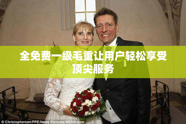 全免费一级毛重让用户轻松享受顶尖服务