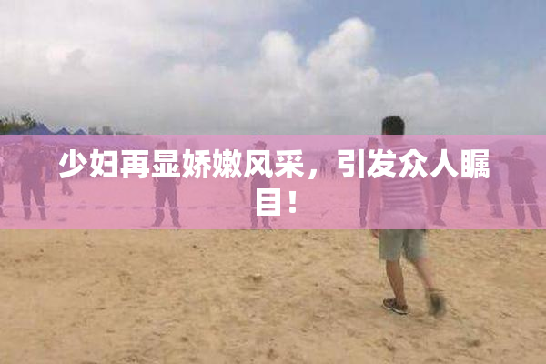 少妇再显娇嫩风采，引发众人瞩目！