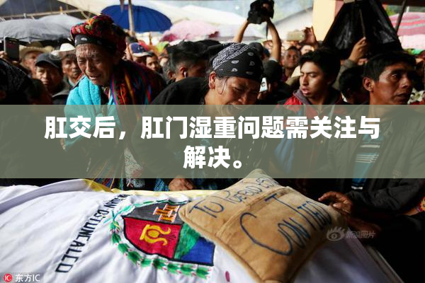 肛交后，肛门湿重问题需关注与解决。