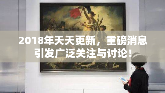 2018年天天更新，重磅消息引发广泛关注与讨论！
