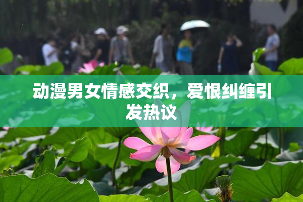 动漫男女情感交织，爱恨纠缠引发热议