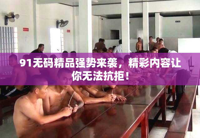 91无码精品强势来袭，精彩内容让你无法抗拒！