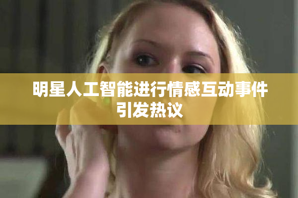 明星人工智能进行情感互动事件引发热议
