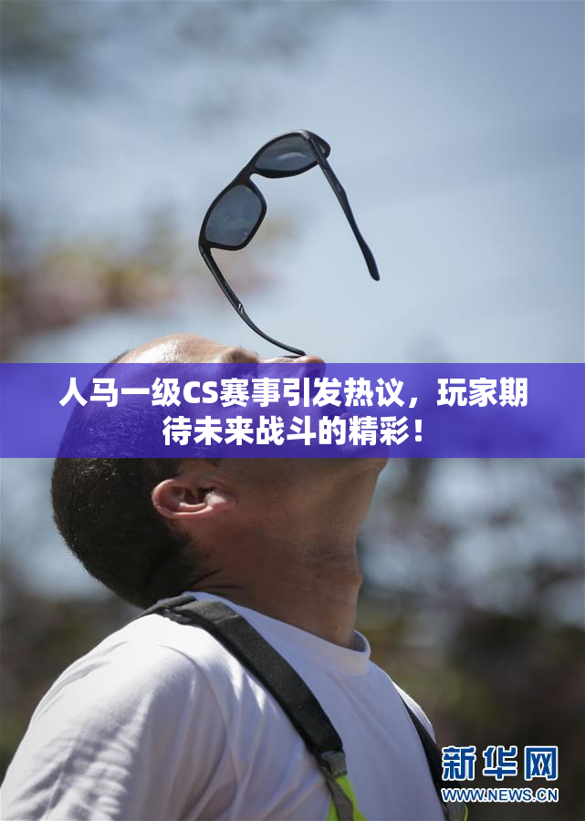 人马一级CS赛事引发热议，玩家期待未来战斗的精彩！