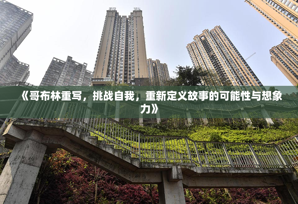 《哥布林重写，挑战自我，重新定义故事的可能性与想象力》